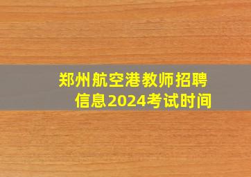 郑州航空港教师招聘信息2024考试时间