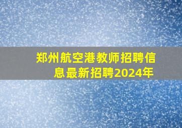 郑州航空港教师招聘信息最新招聘2024年