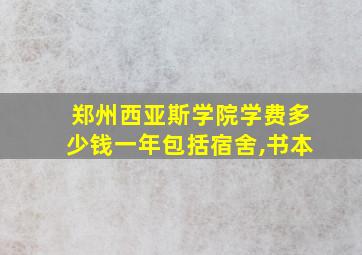 郑州西亚斯学院学费多少钱一年包括宿舍,书本