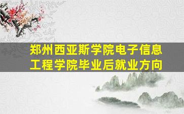 郑州西亚斯学院电子信息工程学院毕业后就业方向