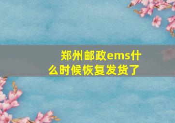 郑州邮政ems什么时候恢复发货了