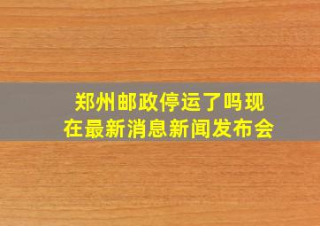 郑州邮政停运了吗现在最新消息新闻发布会