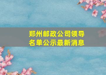 郑州邮政公司领导名单公示最新消息