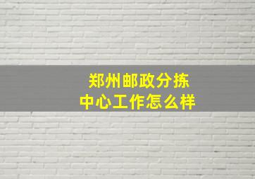 郑州邮政分拣中心工作怎么样