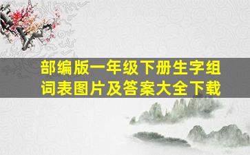 部编版一年级下册生字组词表图片及答案大全下载