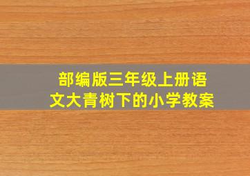 部编版三年级上册语文大青树下的小学教案