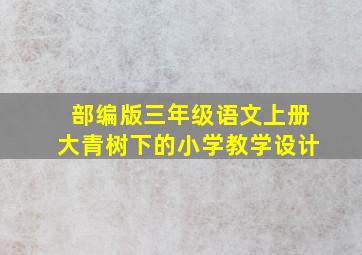 部编版三年级语文上册大青树下的小学教学设计