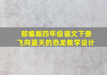 部编版四年级语文下册飞向蓝天的恐龙教学设计