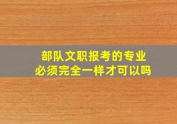 部队文职报考的专业必须完全一样才可以吗