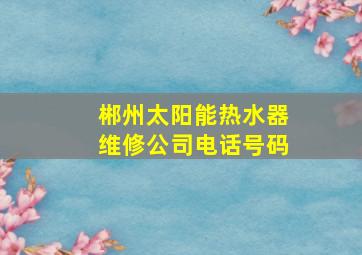 郴州太阳能热水器维修公司电话号码