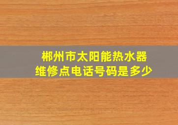 郴州市太阳能热水器维修点电话号码是多少