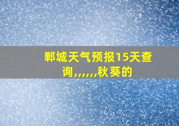 郸城天气预报15天查询,,,,,,秋葵的