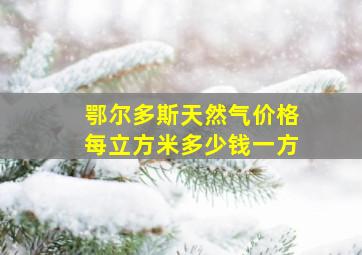 鄂尔多斯天然气价格每立方米多少钱一方