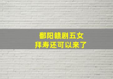 鄱阳赣剧五女拜寿还可以来了