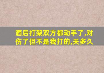 酒后打架双方都动手了,对伤了但不是我打的,关多久