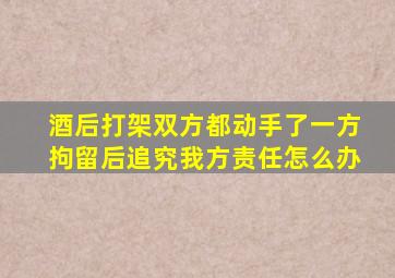 酒后打架双方都动手了一方拘留后追究我方责任怎么办