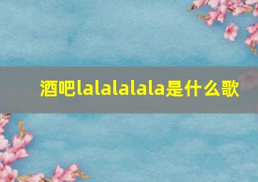 酒吧lalalalala是什么歌