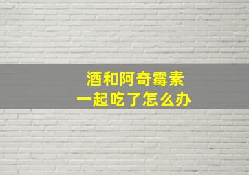 酒和阿奇霉素一起吃了怎么办