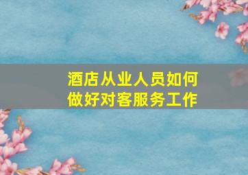 酒店从业人员如何做好对客服务工作