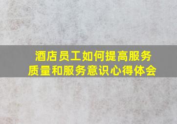 酒店员工如何提高服务质量和服务意识心得体会