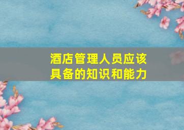 酒店管理人员应该具备的知识和能力