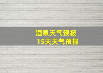 酒泉天气预报15天天气预报