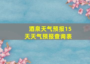 酒泉天气预报15天天气预报查询表