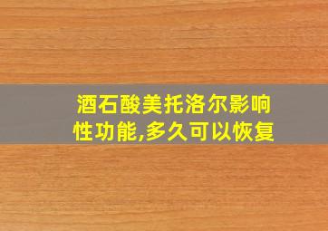 酒石酸美托洛尔影响性功能,多久可以恢复