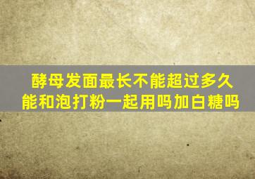 酵母发面最长不能超过多久能和泡打粉一起用吗加白糖吗