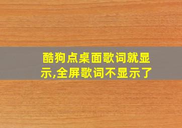 酷狗点桌面歌词就显示,全屏歌词不显示了