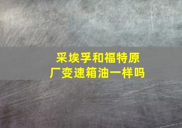 采埃孚和福特原厂变速箱油一样吗