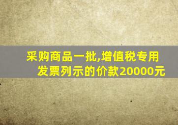 采购商品一批,增值税专用发票列示的价款20000元