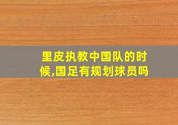 里皮执教中国队的时候,国足有规划球员吗