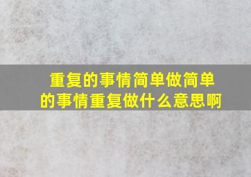 重复的事情简单做简单的事情重复做什么意思啊