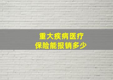 重大疾病医疗保险能报销多少