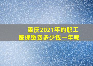 重庆2021年的职工医保缴费多少钱一年呢