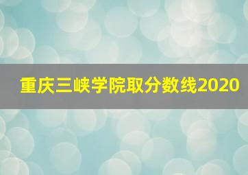 重庆三峡学院取分数线2020