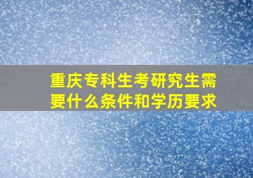 重庆专科生考研究生需要什么条件和学历要求