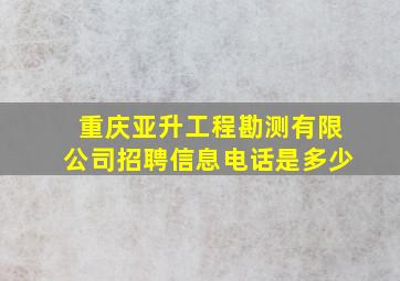 重庆亚升工程勘测有限公司招聘信息电话是多少