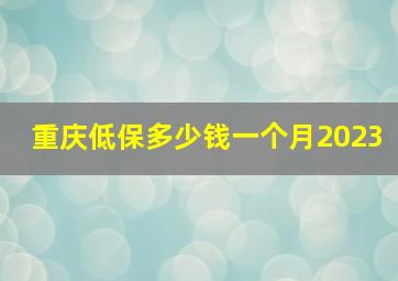 重庆低保多少钱一个月2023