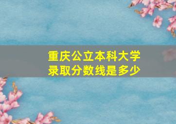 重庆公立本科大学录取分数线是多少