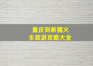 重庆到新疆火车旅游攻略大全