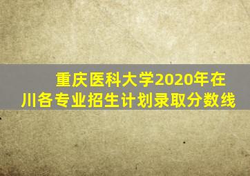 重庆医科大学2020年在川各专业招生计划录取分数线