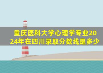 重庆医科大学心理学专业2024年在四川录取分数线是多少