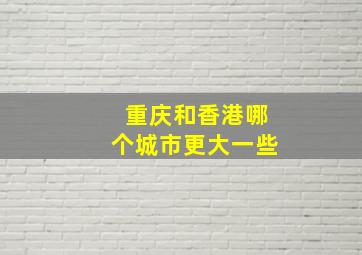 重庆和香港哪个城市更大一些