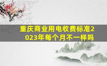 重庆商业用电收费标准2023年每个月不一样吗