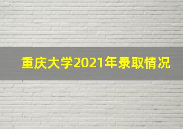 重庆大学2021年录取情况