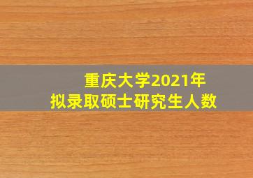 重庆大学2021年拟录取硕士研究生人数