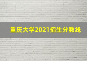 重庆大学2021招生分数线