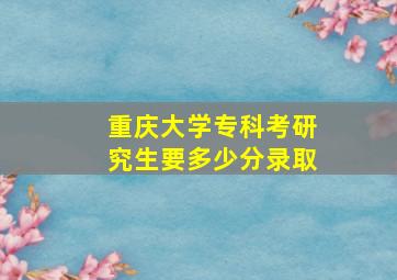 重庆大学专科考研究生要多少分录取